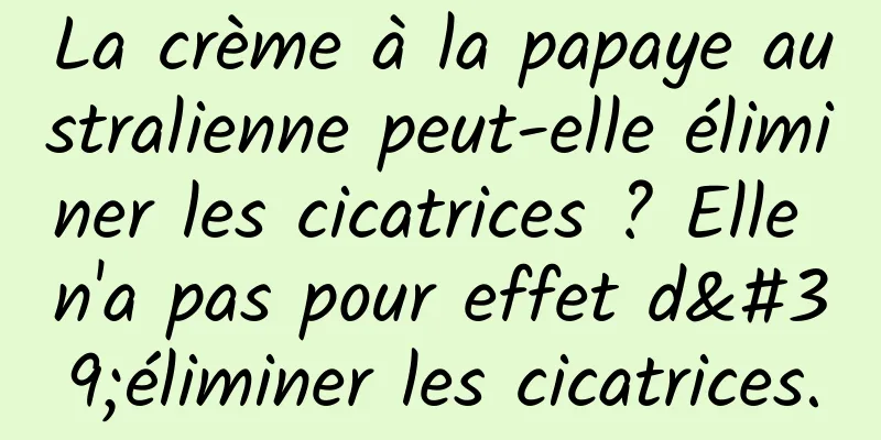 La crème à la papaye australienne peut-elle éliminer les cicatrices ? Elle n'a pas pour effet d'éliminer les cicatrices.