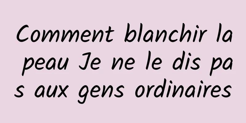 Comment blanchir la peau Je ne le dis pas aux gens ordinaires