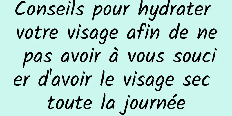 Conseils pour hydrater votre visage afin de ne pas avoir à vous soucier d'avoir le visage sec toute la journée