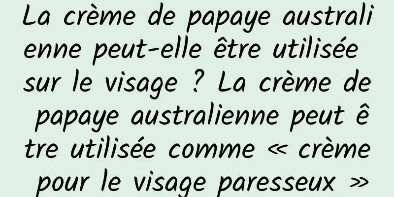 La crème de papaye australienne peut-elle être utilisée sur le visage ? La crème de papaye australienne peut être utilisée comme « crème pour le visage paresseux »