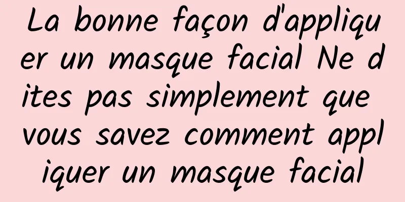 La bonne façon d'appliquer un masque facial Ne dites pas simplement que vous savez comment appliquer un masque facial