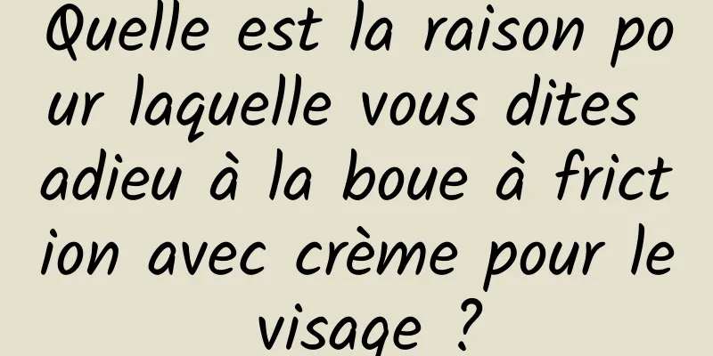 Quelle est la raison pour laquelle vous dites adieu à la boue à friction avec crème pour le visage ?