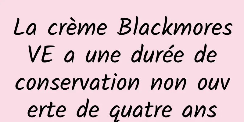 La crème Blackmores VE a une durée de conservation non ouverte de quatre ans