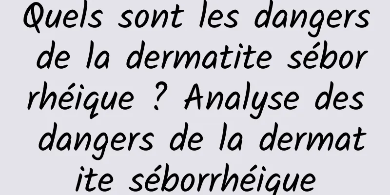 Quels sont les dangers de la dermatite séborrhéique ? Analyse des dangers de la dermatite séborrhéique