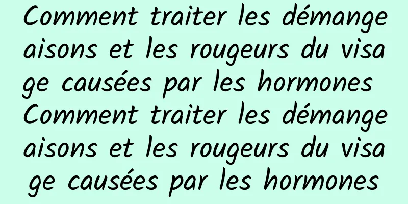 Comment traiter les démangeaisons et les rougeurs du visage causées par les hormones Comment traiter les démangeaisons et les rougeurs du visage causées par les hormones