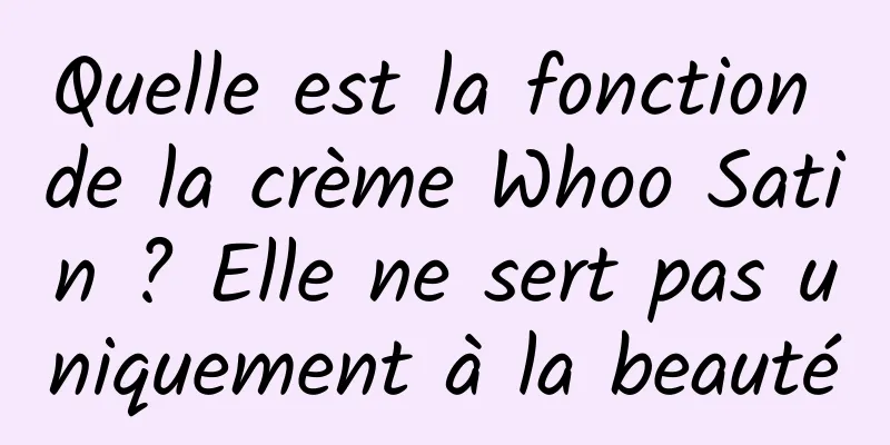 Quelle est la fonction de la crème Whoo Satin ? Elle ne sert pas uniquement à la beauté