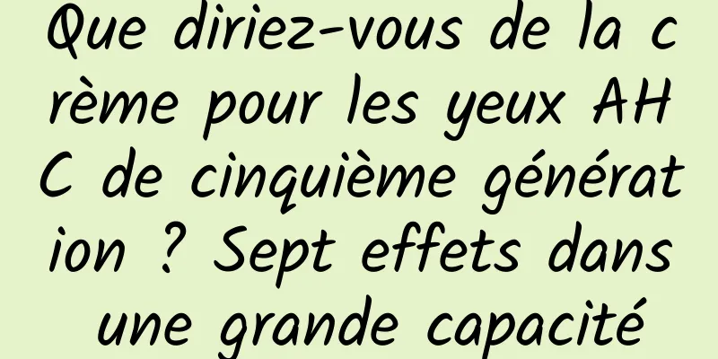 Que diriez-vous de la crème pour les yeux AHC de cinquième génération ? Sept effets dans une grande capacité