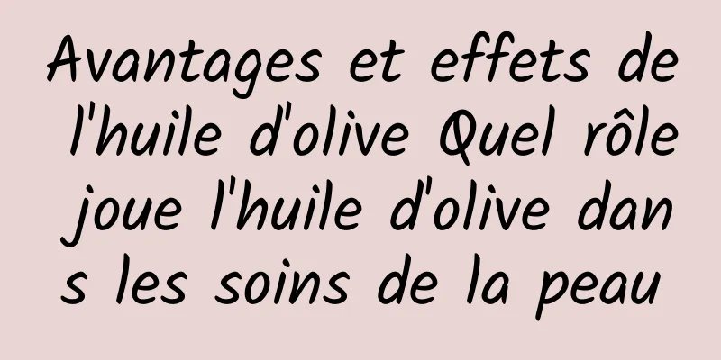 Avantages et effets de l'huile d'olive Quel rôle joue l'huile d'olive dans les soins de la peau