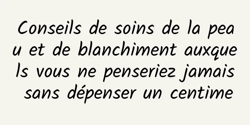 Conseils de soins de la peau et de blanchiment auxquels vous ne penseriez jamais sans dépenser un centime