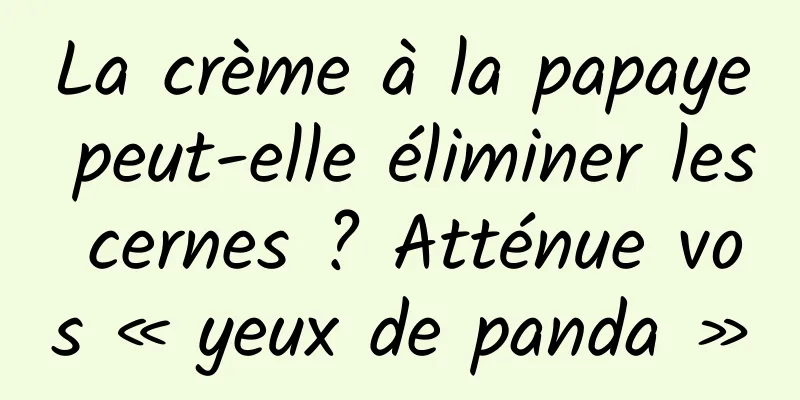 La crème à la papaye peut-elle éliminer les cernes ? Atténue vos « yeux de panda »