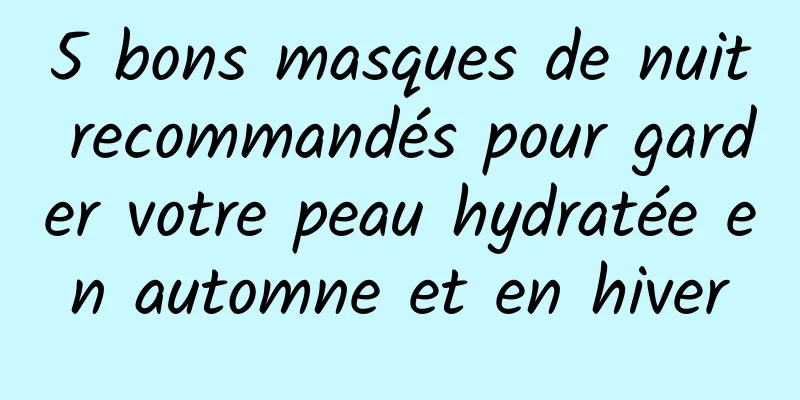 5 bons masques de nuit recommandés pour garder votre peau hydratée en automne et en hiver