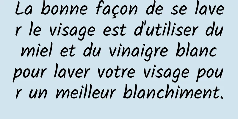 La bonne façon de se laver le visage est d'utiliser du miel et du vinaigre blanc pour laver votre visage pour un meilleur blanchiment.