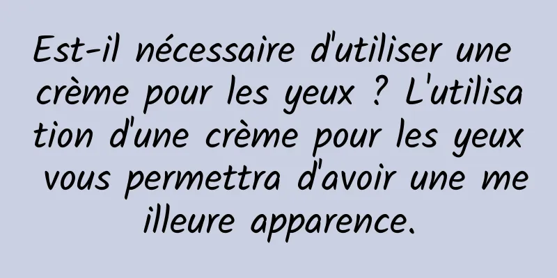 Est-il nécessaire d'utiliser une crème pour les yeux ? L'utilisation d'une crème pour les yeux vous permettra d'avoir une meilleure apparence.
