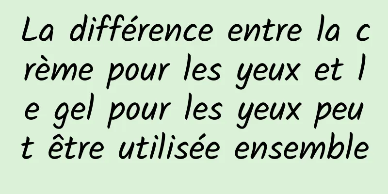La différence entre la crème pour les yeux et le gel pour les yeux peut être utilisée ensemble