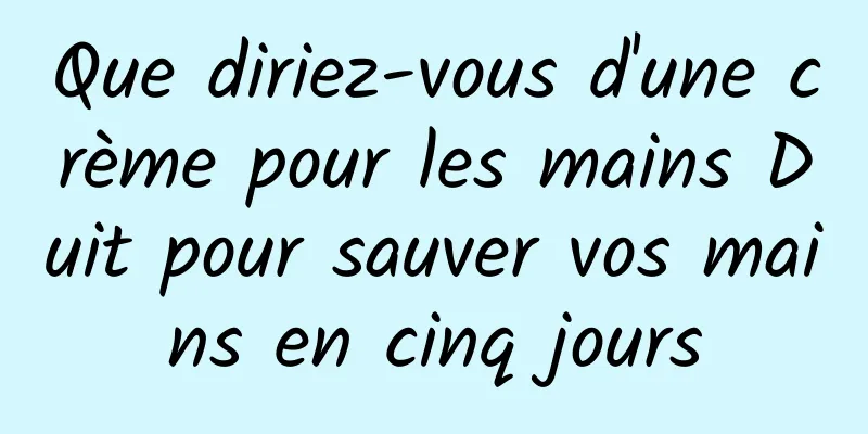 Que diriez-vous d'une crème pour les mains Duit pour sauver vos mains en cinq jours