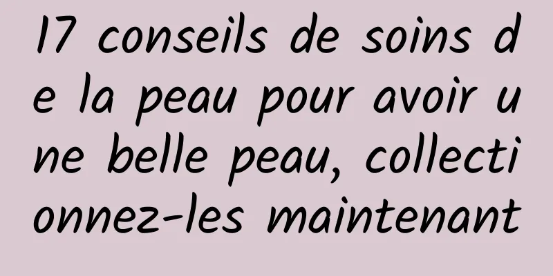 17 conseils de soins de la peau pour avoir une belle peau, collectionnez-les maintenant