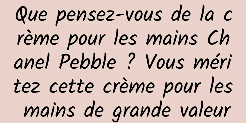 Que pensez-vous de la crème pour les mains Chanel Pebble ? Vous méritez cette crème pour les mains de grande valeur