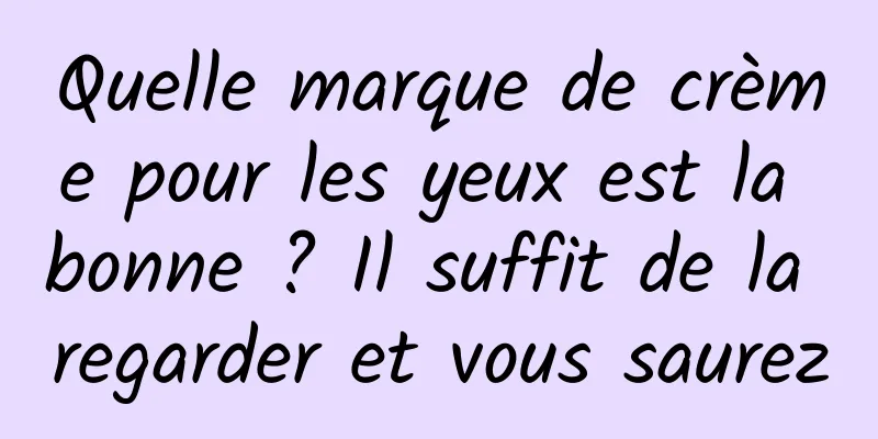 Quelle marque de crème pour les yeux est la bonne ? Il suffit de la regarder et vous saurez