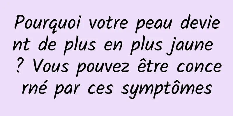 Pourquoi votre peau devient de plus en plus jaune ? Vous pouvez être concerné par ces symptômes