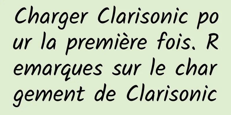 Charger Clarisonic pour la première fois. Remarques sur le chargement de Clarisonic