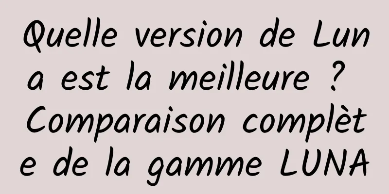 Quelle version de Luna est la meilleure ? Comparaison complète de la gamme LUNA
