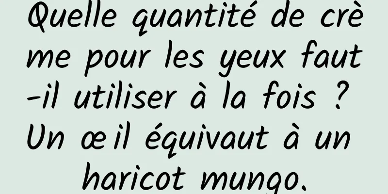 Quelle quantité de crème pour les yeux faut-il utiliser à la fois ? Un œil équivaut à un haricot mungo.