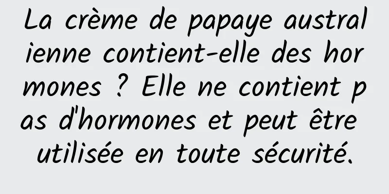 La crème de papaye australienne contient-elle des hormones ? Elle ne contient pas d'hormones et peut être utilisée en toute sécurité.
