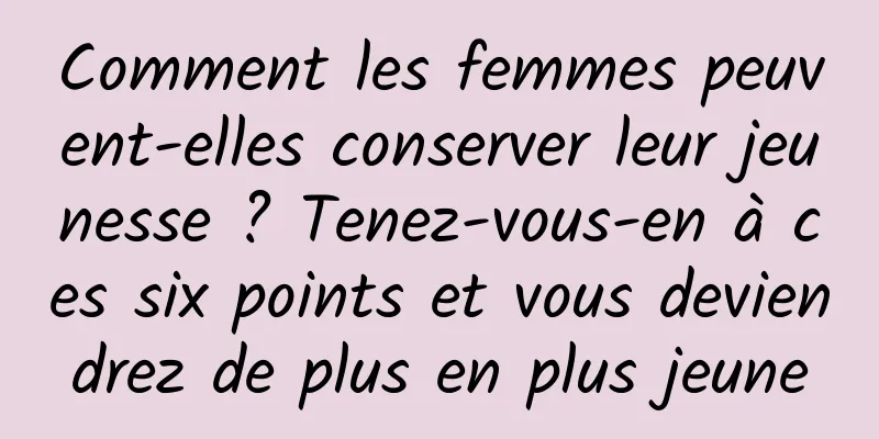 Comment les femmes peuvent-elles conserver leur jeunesse ? Tenez-vous-en à ces six points et vous deviendrez de plus en plus jeune