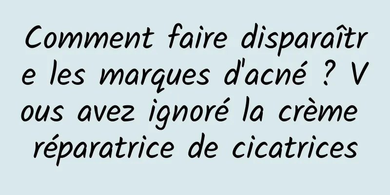 Comment faire disparaître les marques d'acné ? Vous avez ignoré la crème réparatrice de cicatrices