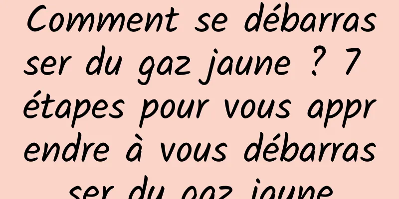 Comment se débarrasser du gaz jaune ? 7 étapes pour vous apprendre à vous débarrasser du gaz jaune
