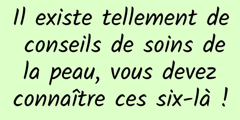 Il existe tellement de conseils de soins de la peau, vous devez connaître ces six-là !