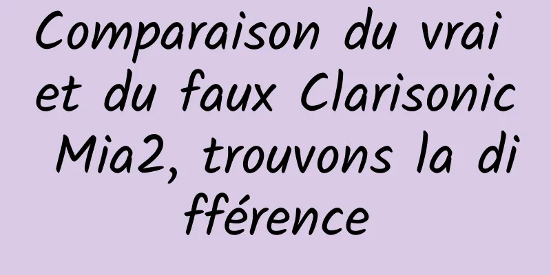 Comparaison du vrai et du faux Clarisonic Mia2, trouvons la différence
