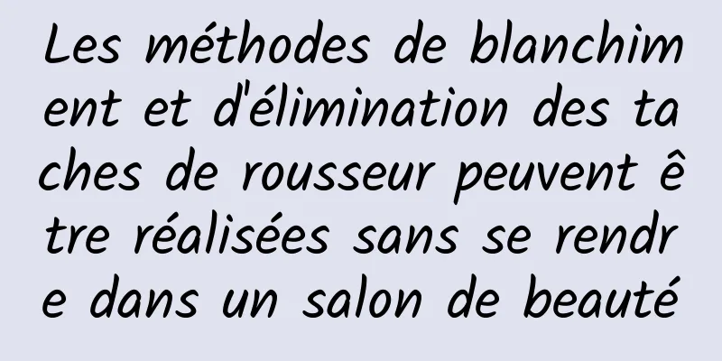 Les méthodes de blanchiment et d'élimination des taches de rousseur peuvent être réalisées sans se rendre dans un salon de beauté