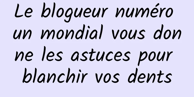 Le blogueur numéro un mondial vous donne les astuces pour blanchir vos dents