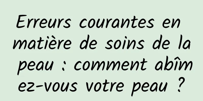 Erreurs courantes en matière de soins de la peau : comment abîmez-vous votre peau ?