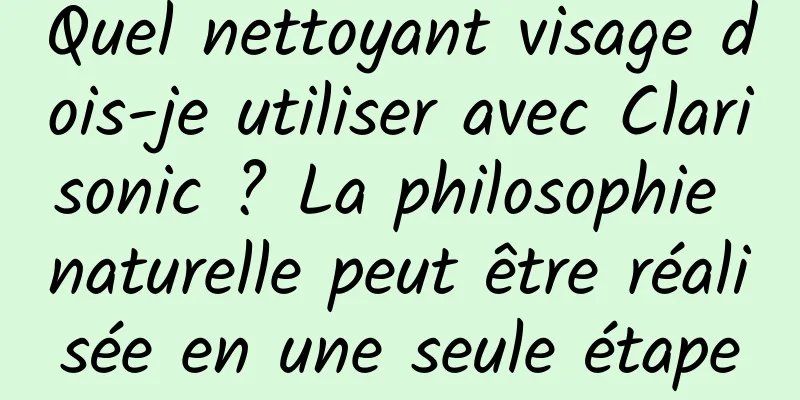 Quel nettoyant visage dois-je utiliser avec Clarisonic ? La philosophie naturelle peut être réalisée en une seule étape