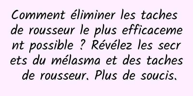Comment éliminer les taches de rousseur le plus efficacement possible ? Révélez les secrets du mélasma et des taches de rousseur. Plus de soucis.
