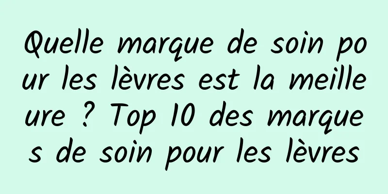 Quelle marque de soin pour les lèvres est la meilleure ? Top 10 des marques de soin pour les lèvres