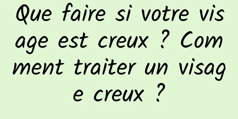 Que faire si votre visage est creux ? Comment traiter un visage creux ?