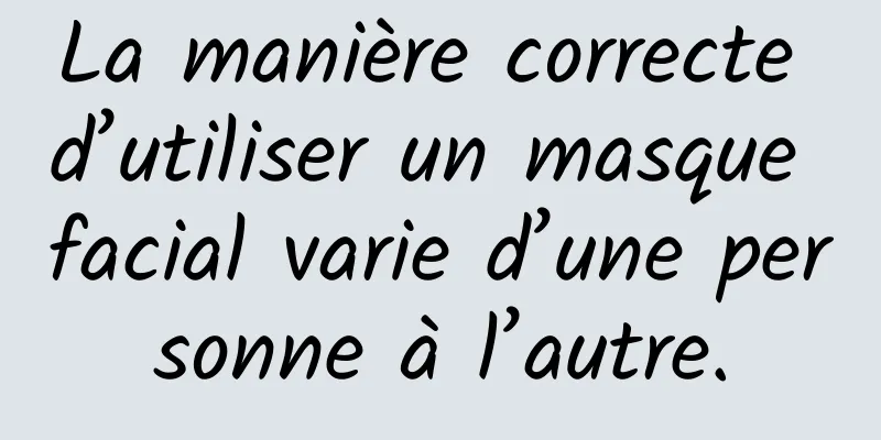 La manière correcte d’utiliser un masque facial varie d’une personne à l’autre.