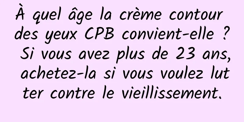 À quel âge la crème contour des yeux CPB convient-elle ? Si vous avez plus de 23 ans, achetez-la si vous voulez lutter contre le vieillissement.