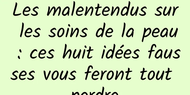 Les malentendus sur les soins de la peau : ces huit idées fausses vous feront tout perdre