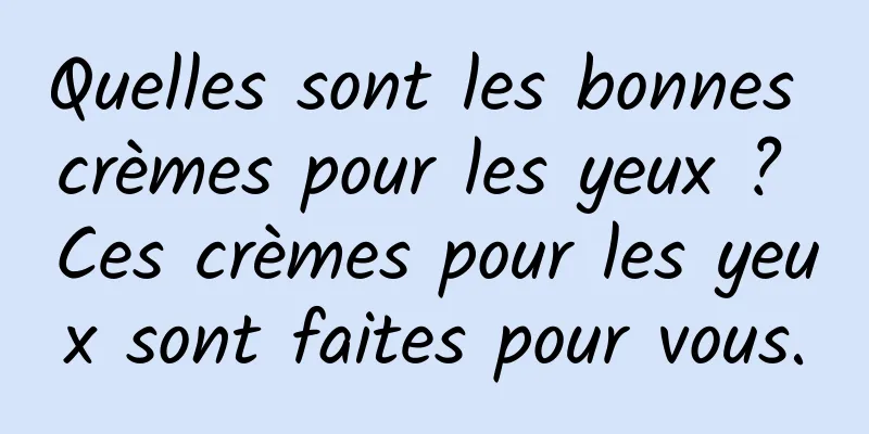 Quelles sont les bonnes crèmes pour les yeux ? Ces crèmes pour les yeux sont faites pour vous.