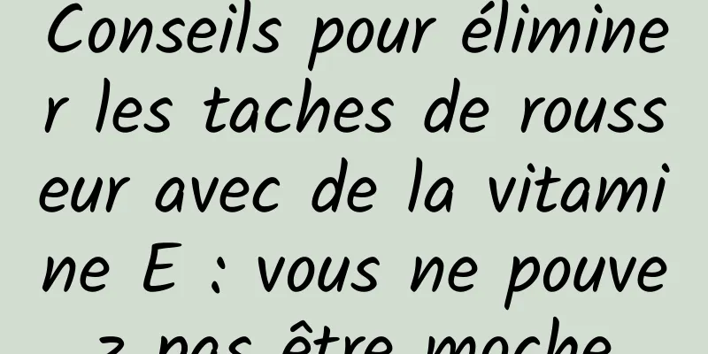 Conseils pour éliminer les taches de rousseur avec de la vitamine E : vous ne pouvez pas être moche