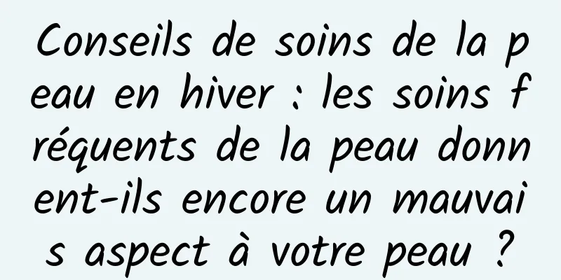 Conseils de soins de la peau en hiver : les soins fréquents de la peau donnent-ils encore un mauvais aspect à votre peau ?
