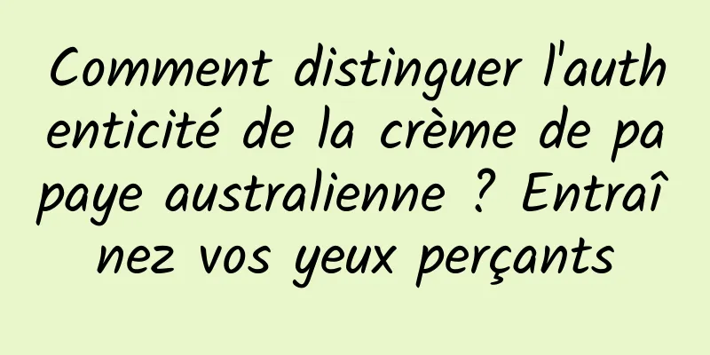 Comment distinguer l'authenticité de la crème de papaye australienne ? Entraînez vos yeux perçants