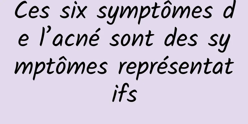 Ces six symptômes de l’acné sont des symptômes représentatifs