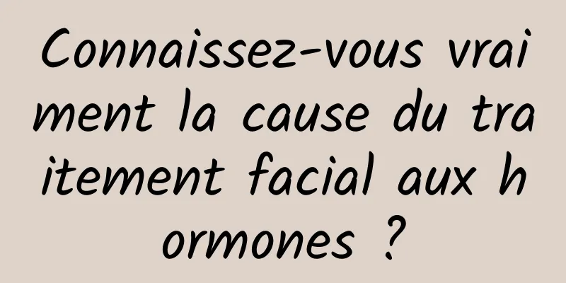 Connaissez-vous vraiment la cause du traitement facial aux hormones ?