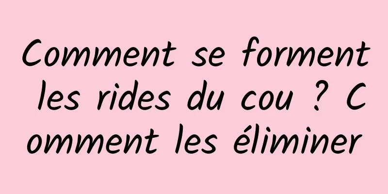Comment se forment les rides du cou ? Comment les éliminer