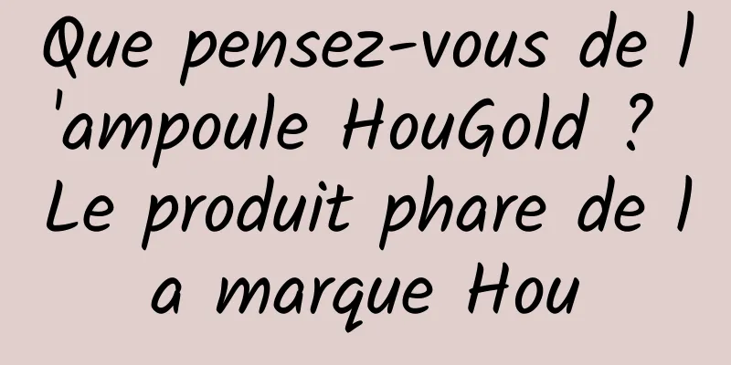 Que pensez-vous de l'ampoule HouGold ? Le produit phare de la marque Hou